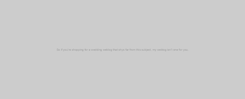So if you’re shopping for a wedding weblog that shys far from this subject, my weblog isn’t one for you.